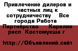 Привлечение дилеров и частных лиц к сотрудничеству. - Все города Работа » Партнёрство   . Карелия респ.,Костомукша г.